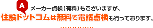 メーカー点検(有料)もございますが、住設ドットコムは無料で電話点検も行っております。